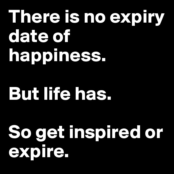 There is no expiry date of happiness. 

But life has.

So get inspired or expire.