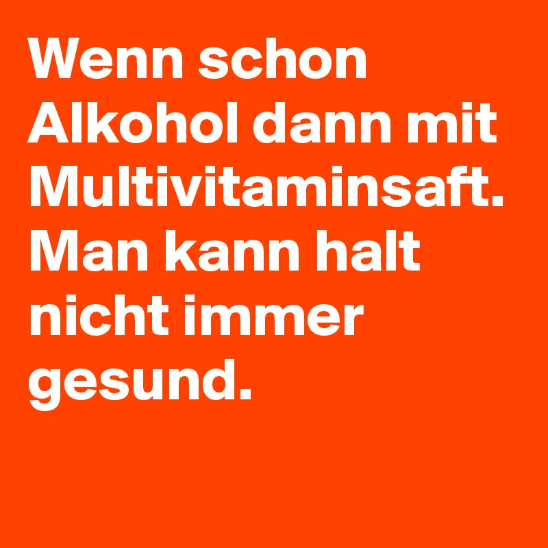 Wenn schon Alkohol dann mit Multivitaminsaft. Man kann halt nicht immer gesund.