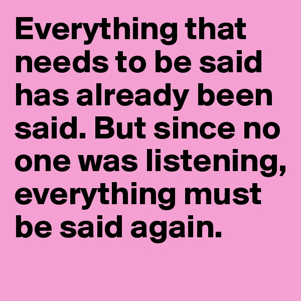Everything that needs to be said has already been said. But since no one was listening, everything must be said again.
