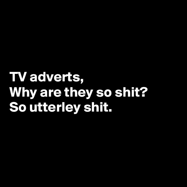 



TV adverts,
Why are they so shit?
So utterley shit.



