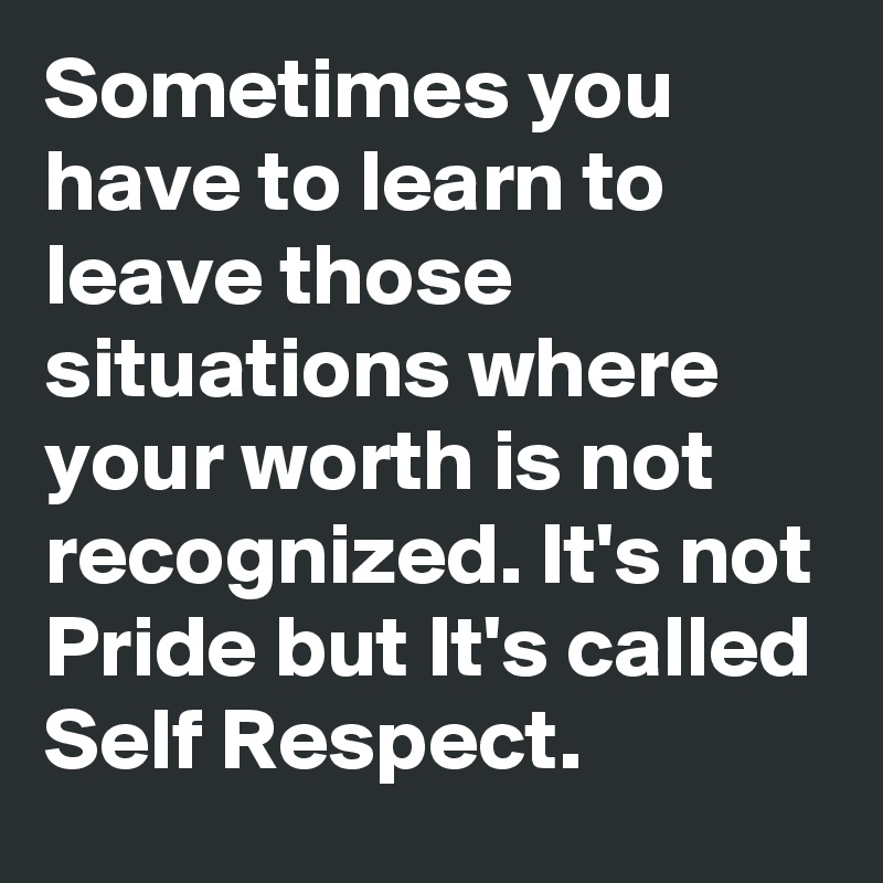 Sometimes you have to learn to leave those situations where your worth is not recognized. It's not Pride but It's called Self Respect.