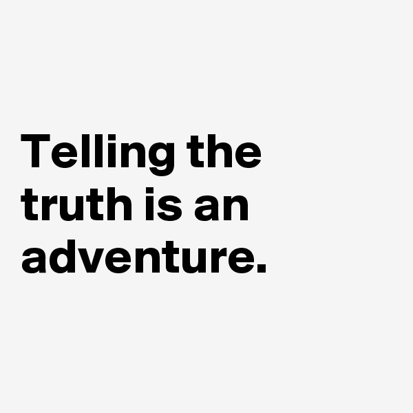 

Telling the 
truth is an adventure.

 