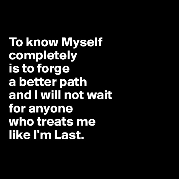 

To know Myself completely
is to forge 
a better path 
and I will not wait 
for anyone 
who treats me 
like I'm Last.

