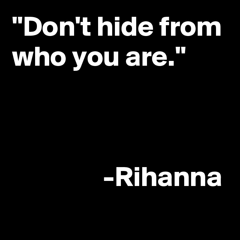 "Don't hide from who you are." 


                           
                -Rihanna