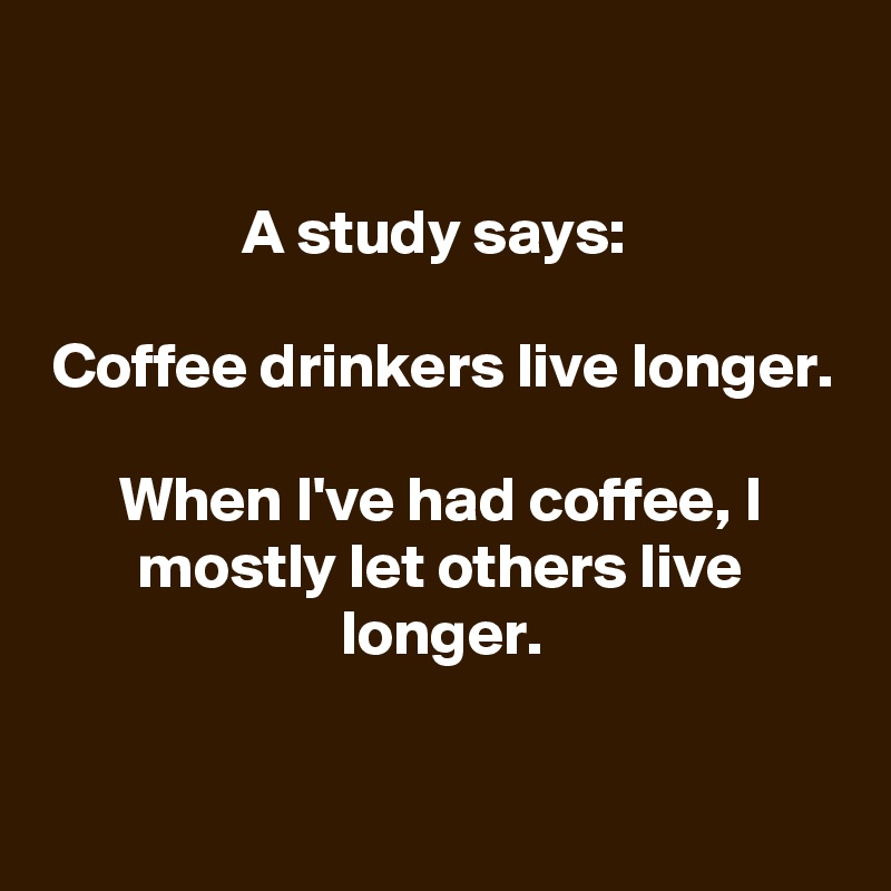

A study says: 

Coffee drinkers live longer.

When I've had coffee, I mostly let others live longer.


