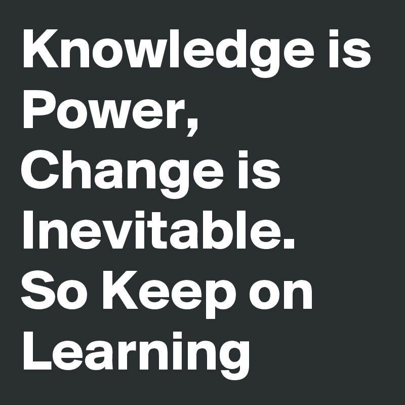 Knowledge is Power,
Change is Inevitable.
So Keep on Learning