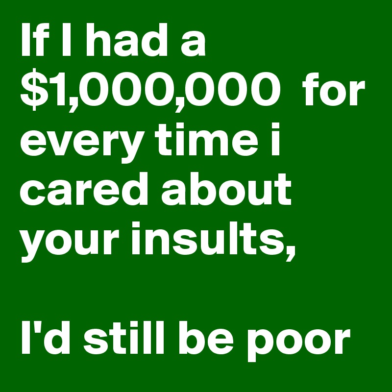 If I had a $1,000,000  for every time i cared about your insults,

I'd still be poor