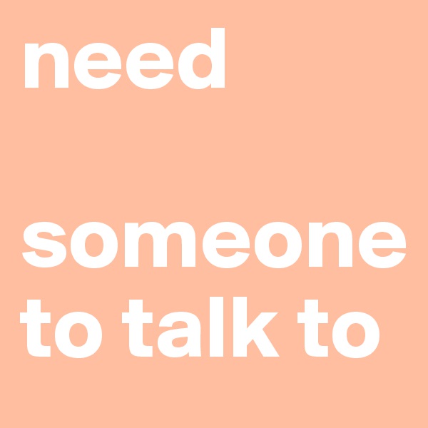 need

someoneto talk to 