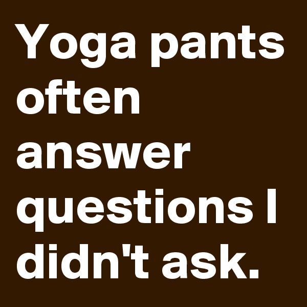Yoga pants often answer questions I didn't ask.
