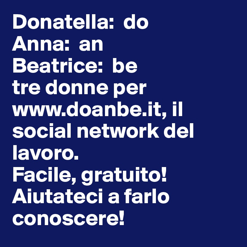 Donatella:  do
Anna:  an
Beatrice:  be
tre donne per www.doanbe.it, il social network del lavoro.
Facile, gratuito!
Aiutateci a farlo conoscere!