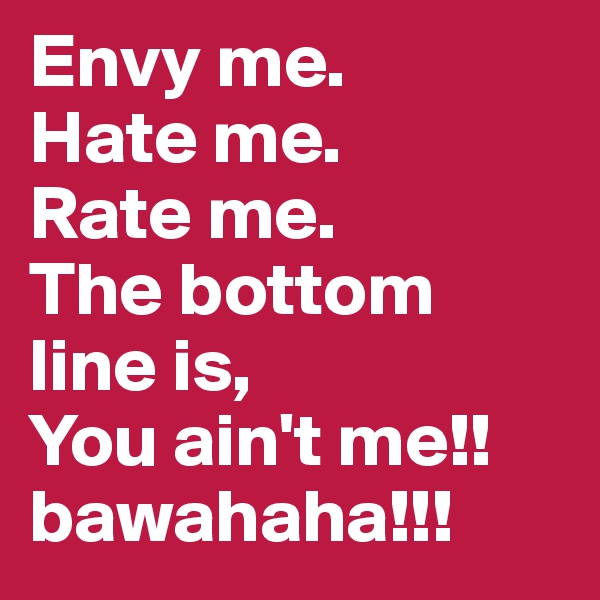 Envy me. 
Hate me. 
Rate me. 
The bottom line is, 
You ain't me!!  bawahaha!!!