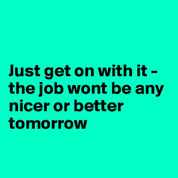 


Just get on with it - the job wont be any nicer or better tomorrow

