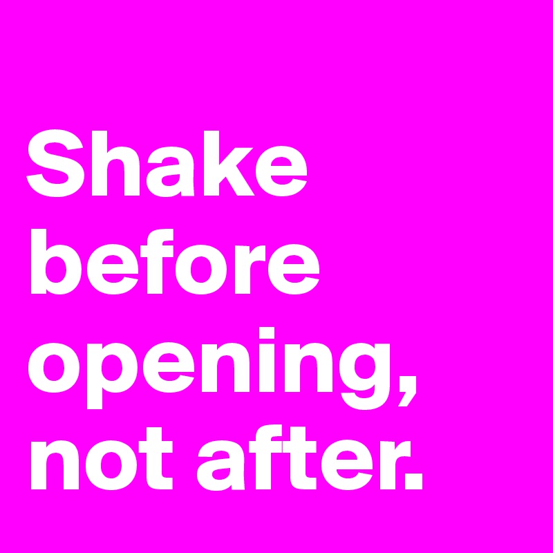 
Shake before opening, not after.