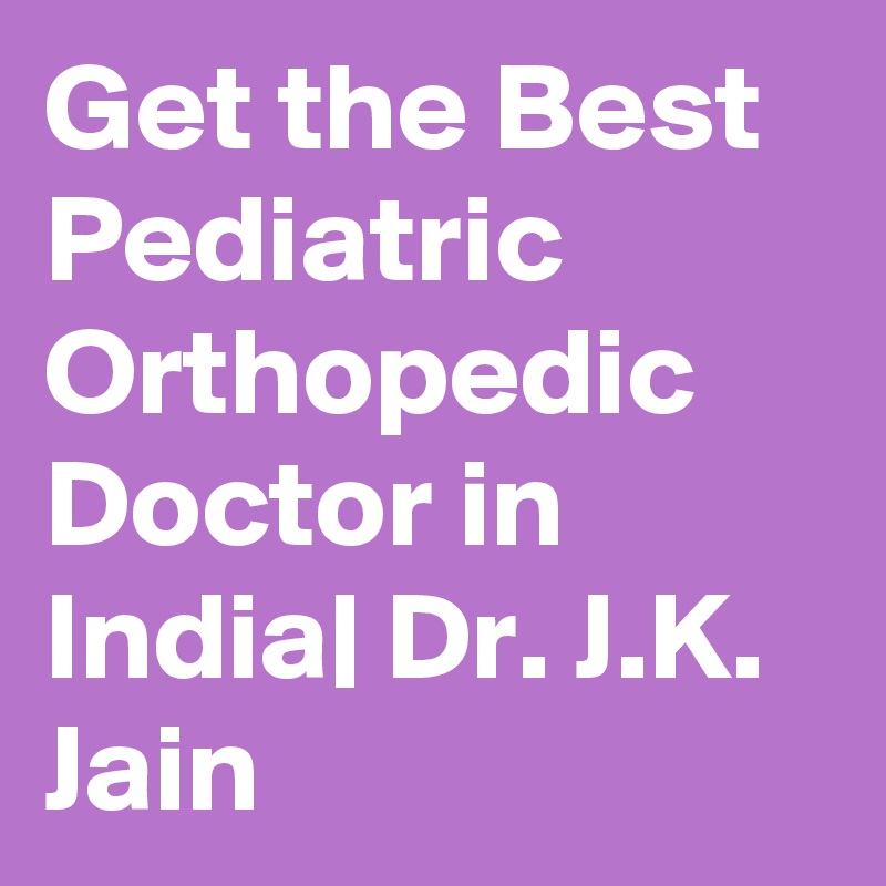 Get the Best Pediatric Orthopedic Doctor in India| Dr. J.K. Jain