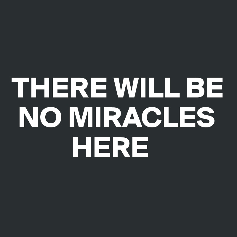 

THERE WILL BE
 NO MIRACLES
          HERE

