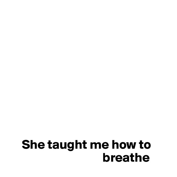 









     She taught me how to 
                                    breathe