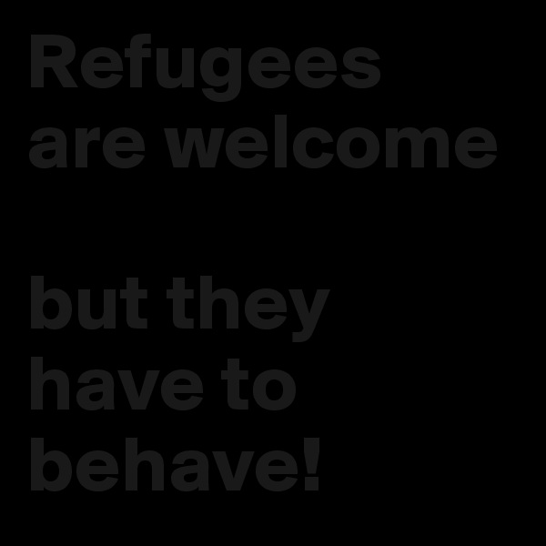 Refugees are welcome

but they have to behave!