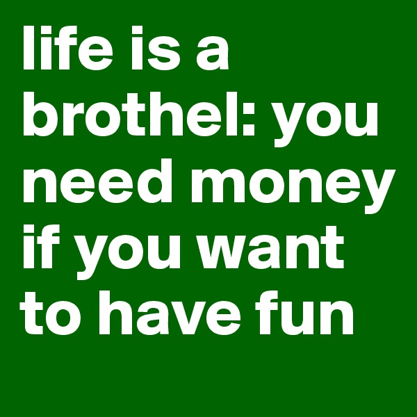 life is a brothel: you need money if you want to have fun 
