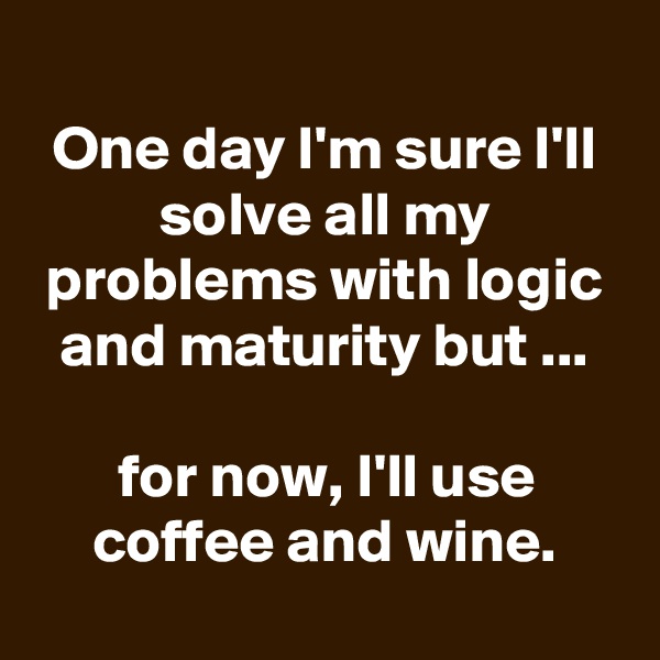 
One day I'm sure I'll solve all my problems with logic and maturity but ...

for now, I'll use coffee and wine.
