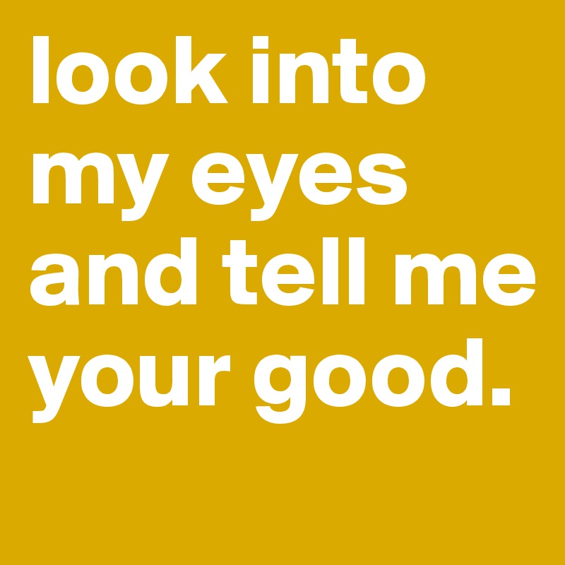 Look Into My Eyes And Tell Me Your Good Post By Shtum On Boldomatic