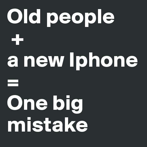 Old people
 + 
a new Iphone 
= 
One big mistake