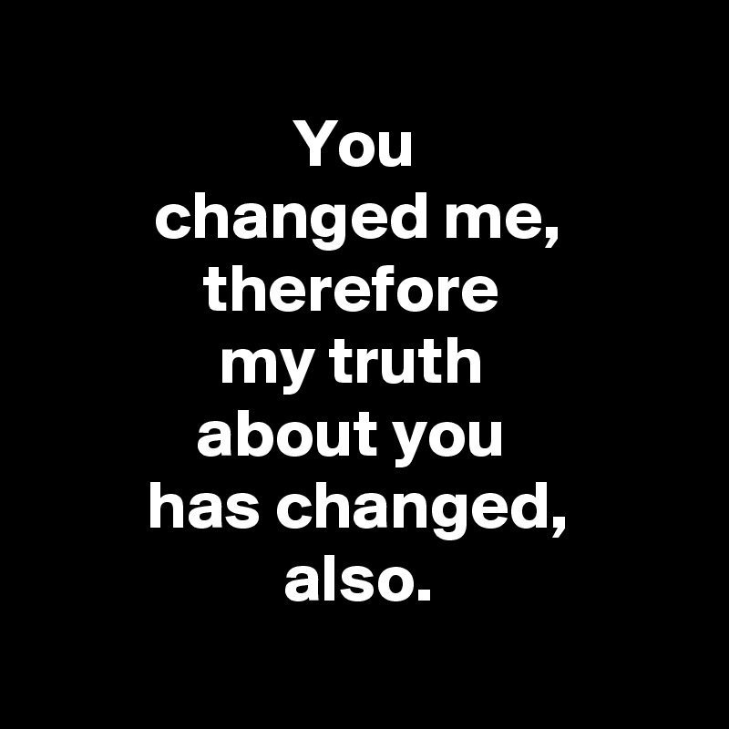 
You 
changed me,
therefore 
my truth 
about you 
 has changed, 
also.
