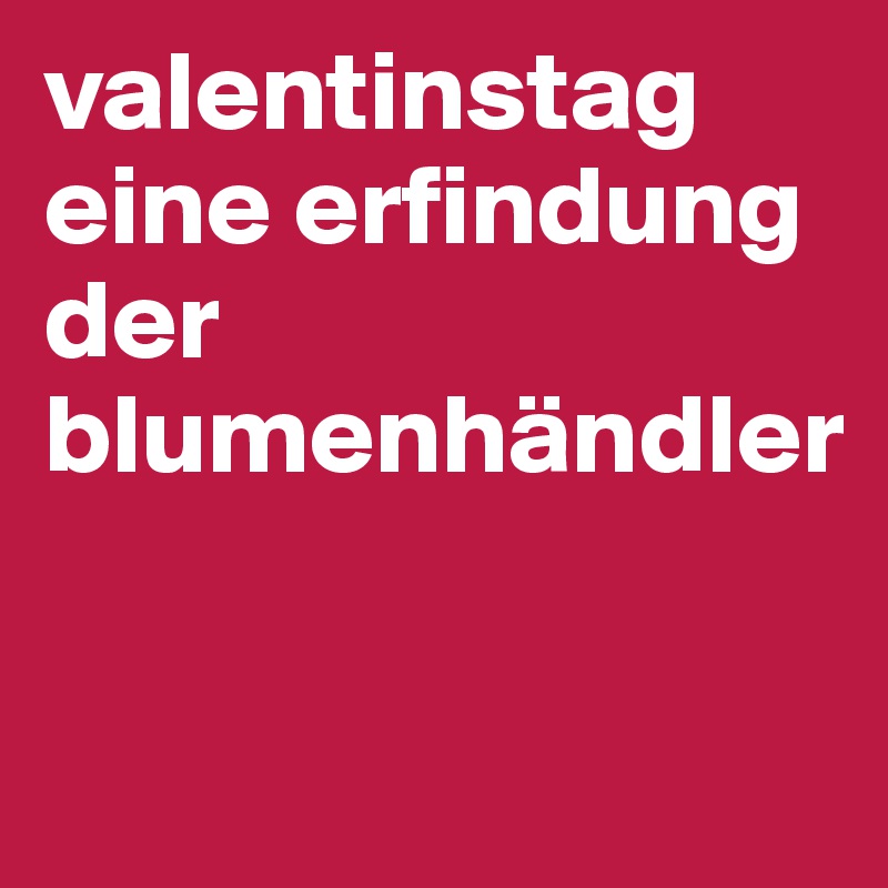 valentinstag eine erfindung der blumenhändler

