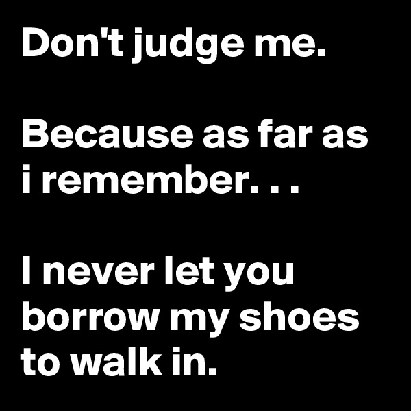 Don't judge me.

Because as far as i remember. . .

I never let you borrow my shoes to walk in.