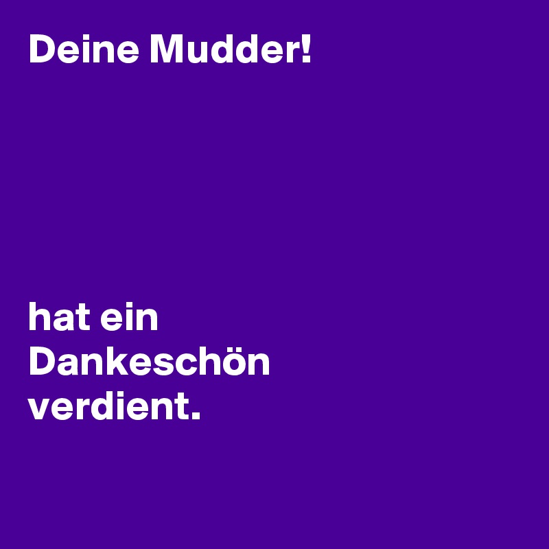 Deine Mudder!





hat ein 
Dankeschön
verdient. 

