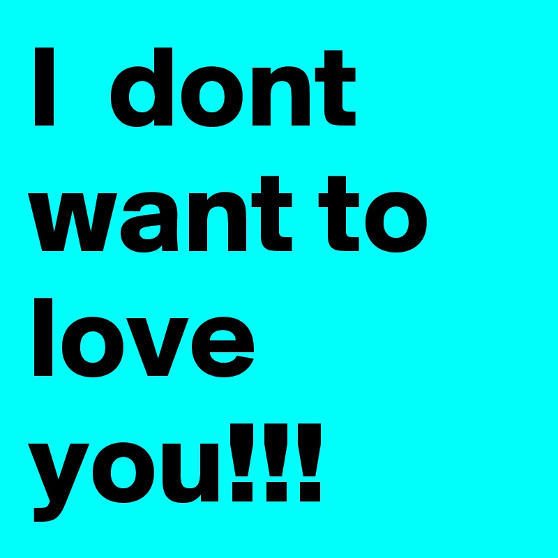 I  dont want to love you!!!