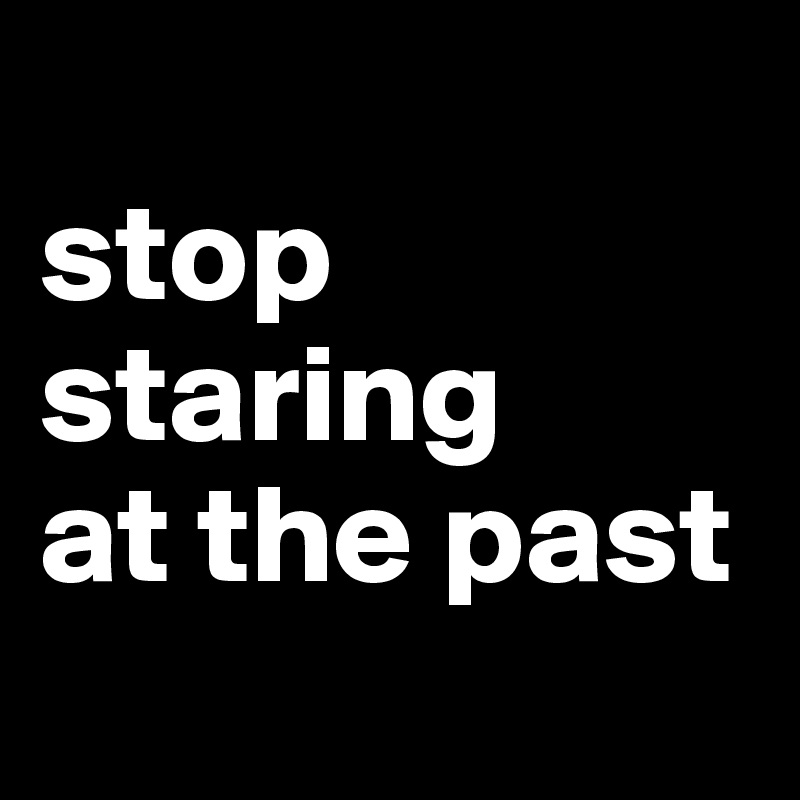 
stop
staring
at the past
