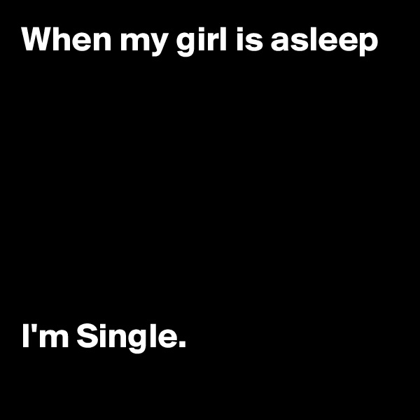 When my girl is asleep 







I'm Single.