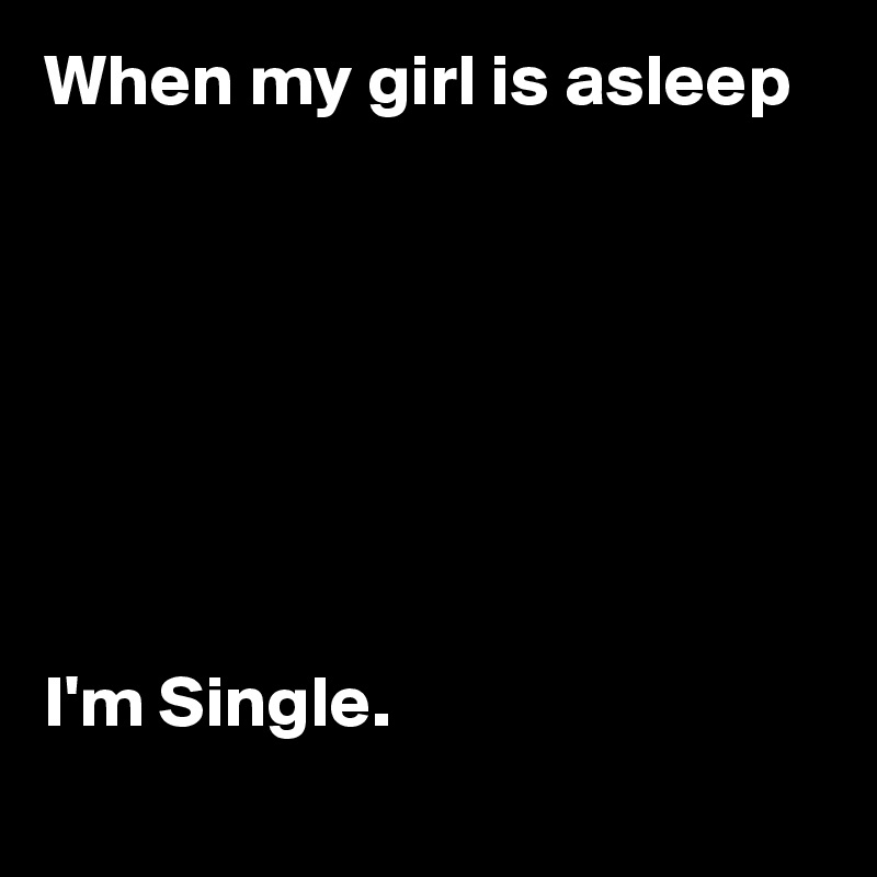 When my girl is asleep 







I'm Single.