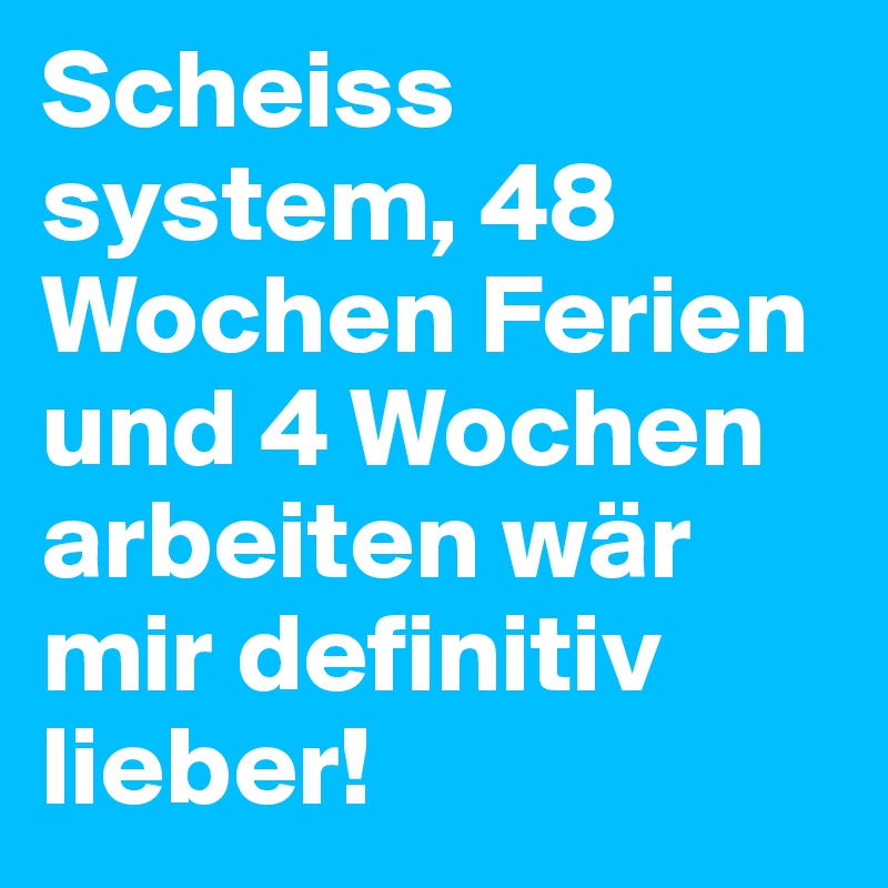 Scheiss system, 48 Wochen Ferien und 4 Wochen arbeiten wär mir definitiv lieber! 