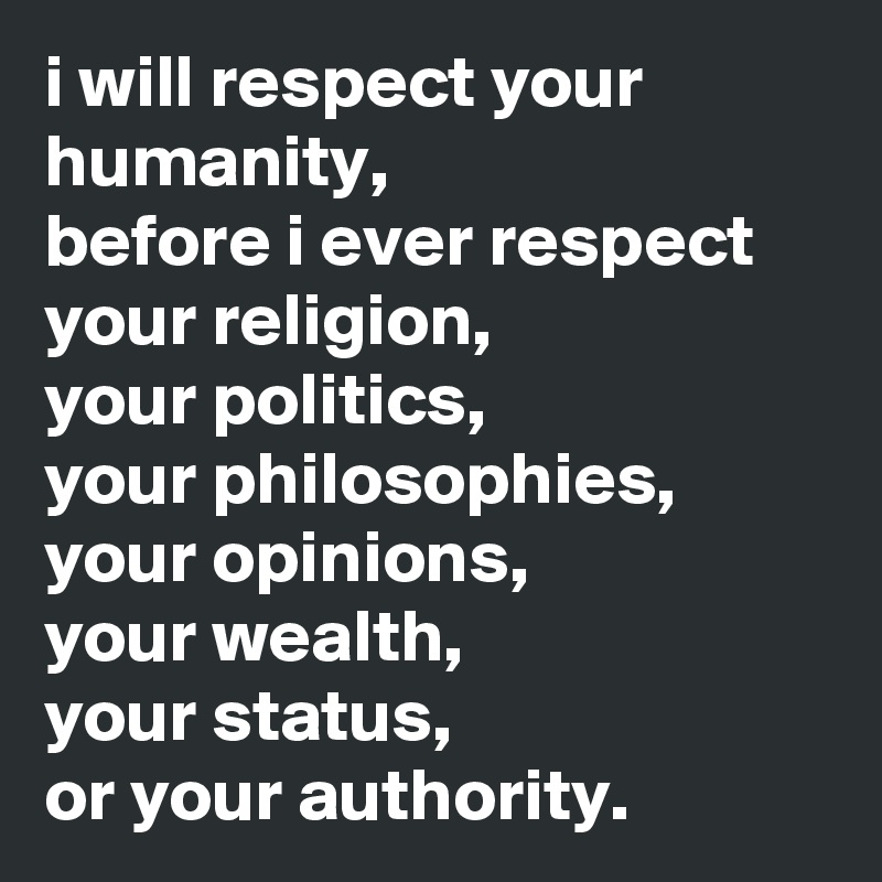 i will respect your humanity,
before i ever respect
your religion,
your politics,
your philosophies,
your opinions,
your wealth,
your status,
or your authority.