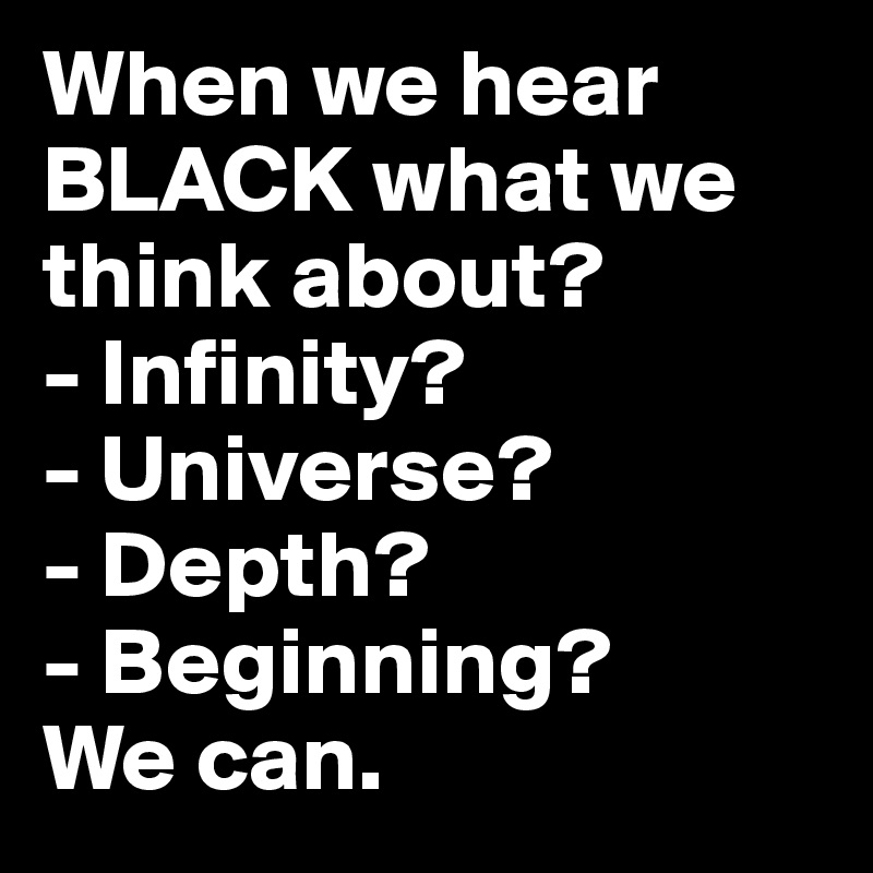 When we hear BLACK what we think about?
- Infinity? 
- Universe? 
- Depth? 
- Beginning?
We can. 