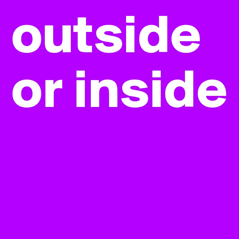 outside or inside 
