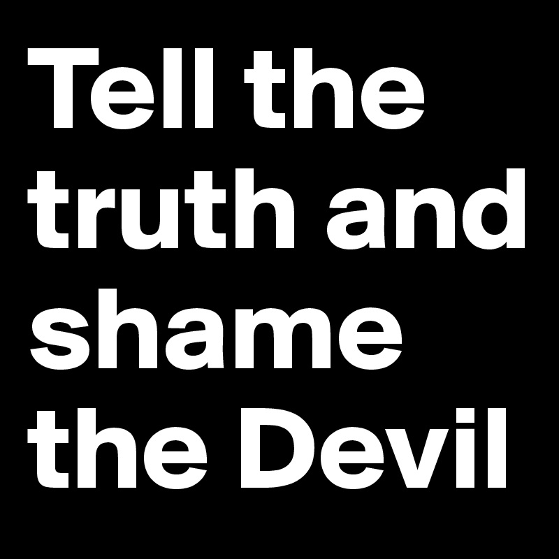 Tell the truth and shame the Devil