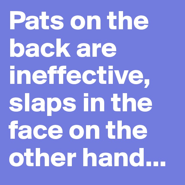 Pats on the back are ineffective, slaps in the face on the other hand...
