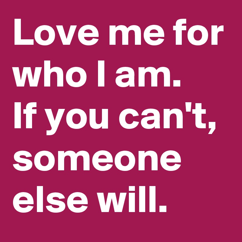 Love Me For Who I Am If You Can T Someone Else Will Post By Deborah A On Boldomatic