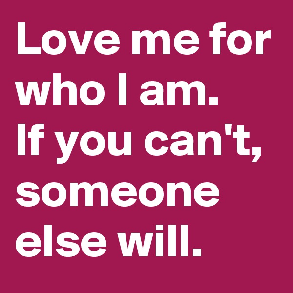 Love me for who I am. 
If you can't, someone else will. 