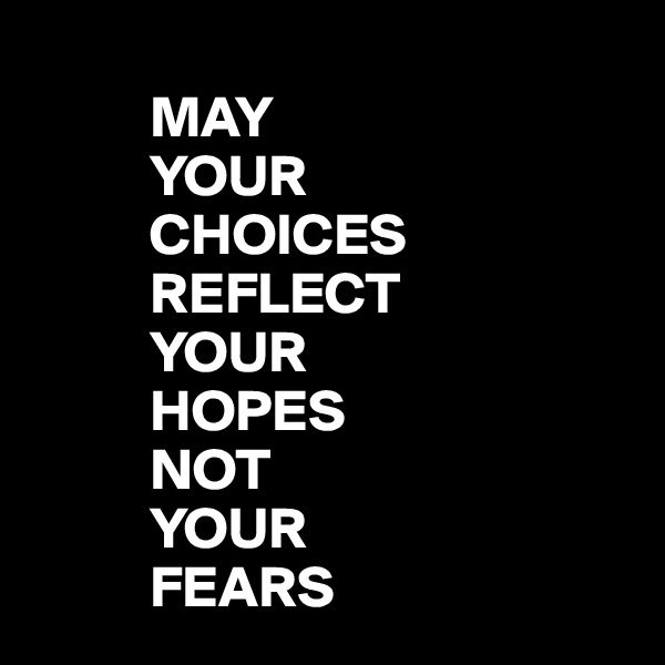 
          MAY    
          YOUR         
          CHOICES   
          REFLECT 
          YOUR  
          HOPES
          NOT 
          YOUR 
          FEARS