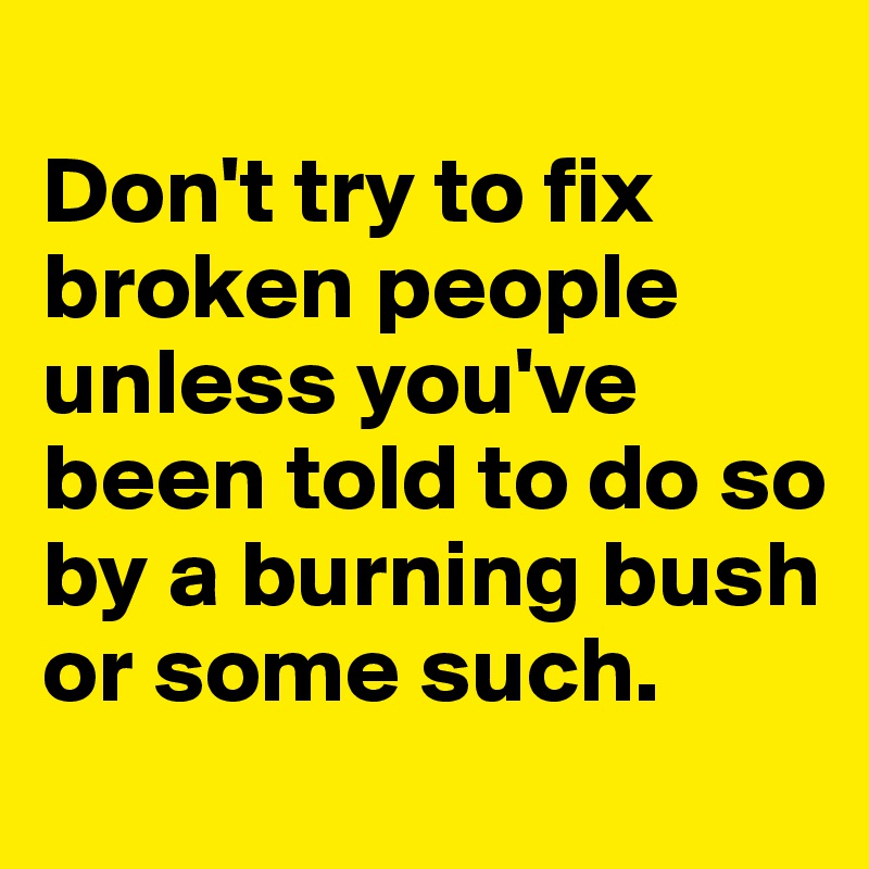 
Don't try to fix broken people unless you've been told to do so by a burning bush or some such. 