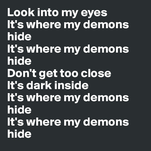 Look into my eyes
It's where my demons hide
It's where my demons hide 
Don't get too close 
It's dark inside 
It's where my demons hide
It's where my demons hide