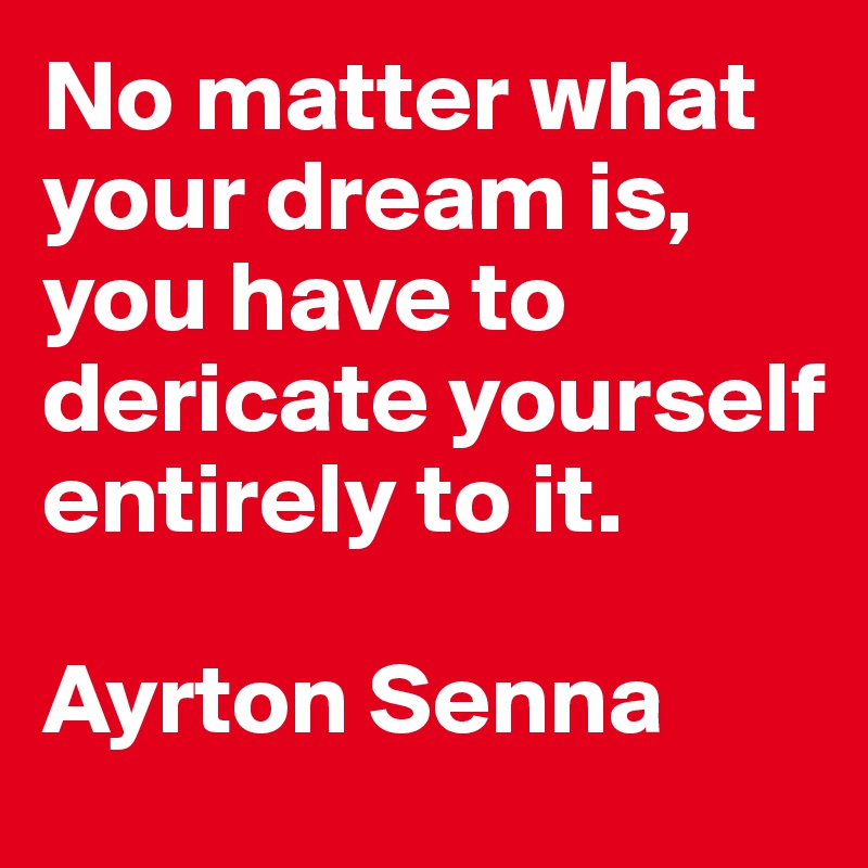 No matter what your dream is, you have to dericate yourself entirely to it.

Ayrton Senna