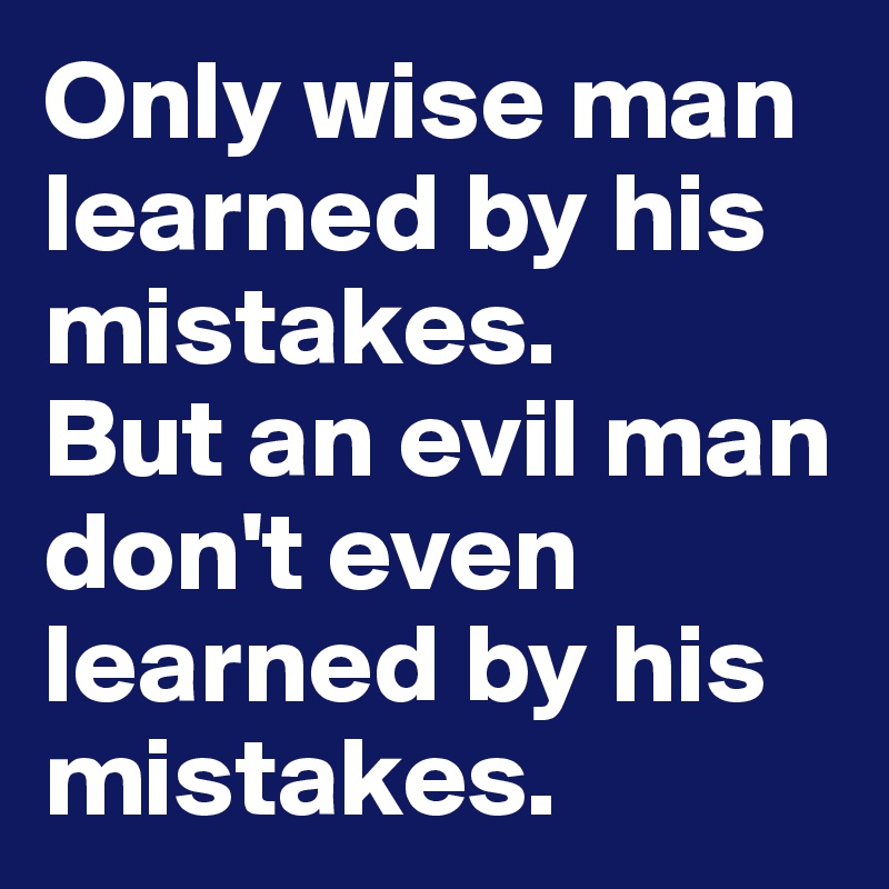 Only wise man learned by his mistakes.
But an evil man don't even learned by his mistakes.