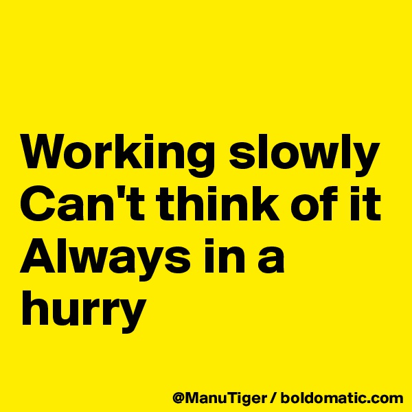 

Working slowly
Can't think of it
Always in a hurry
