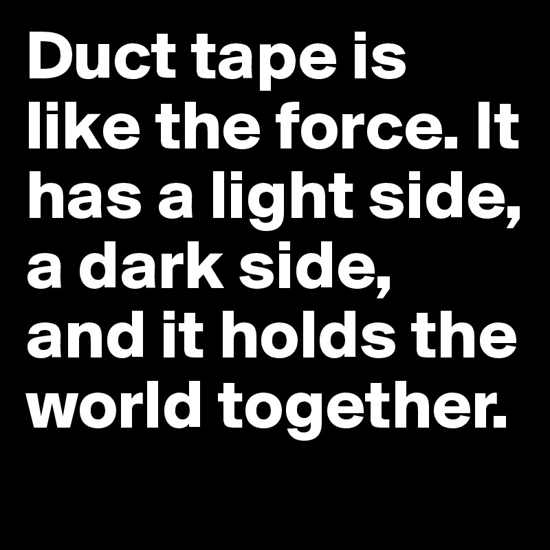 Duct tape is like the force. It has a light side, a dark side, and it holds the world together. 