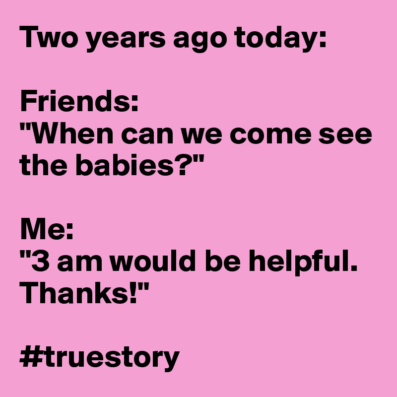 Two years ago today:

Friends:
"When can we come see the babies?"

Me:
"3 am would be helpful. Thanks!"

#truestory