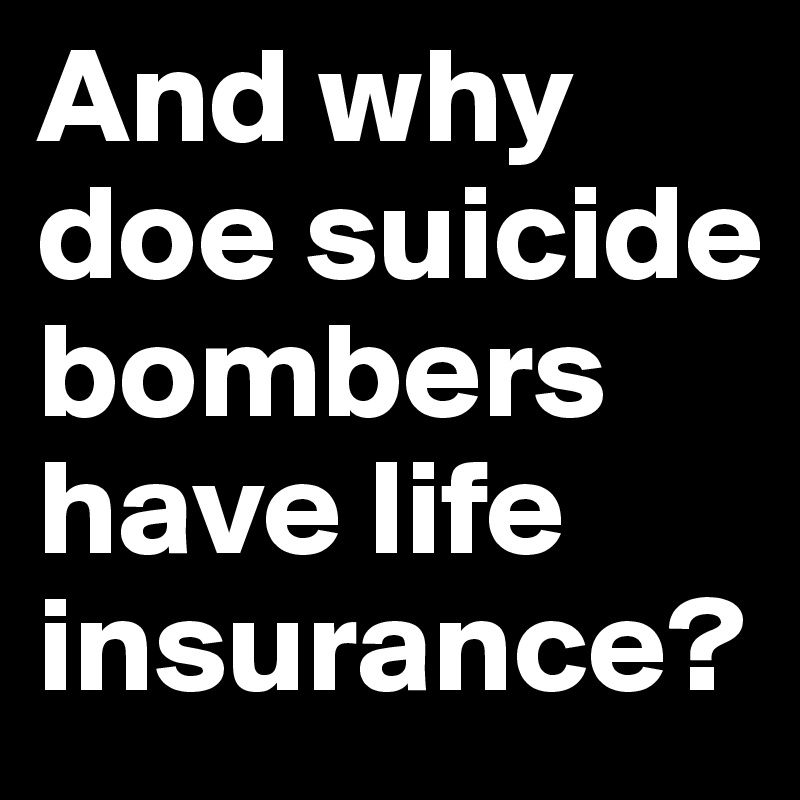 And why doe suicide bombers have life insurance? 